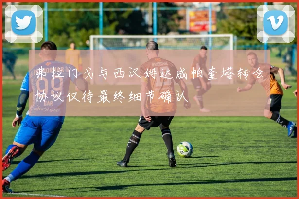 弗拉门戈与西汉姆达成帕奎塔转会协议仅待最终细节确认