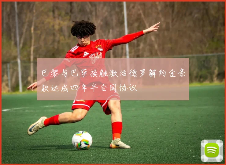 巴黎与巴萨接触激活德罗解约金条款达成四年半合同协议