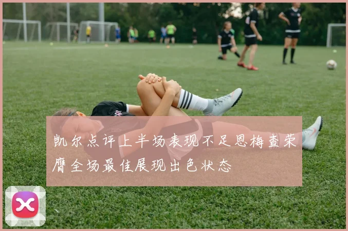 凯尔点评上半场表现不足恩梅查荣膺全场最佳展现出色状态