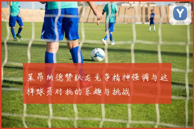 莱昂纳德赞狄龙竞争精神强调与这样球员对抗的乐趣与挑战