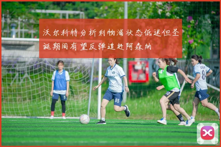 沃尔科特分析利物浦状态低迷但圣诞期间有望反弹追赶阿森纳