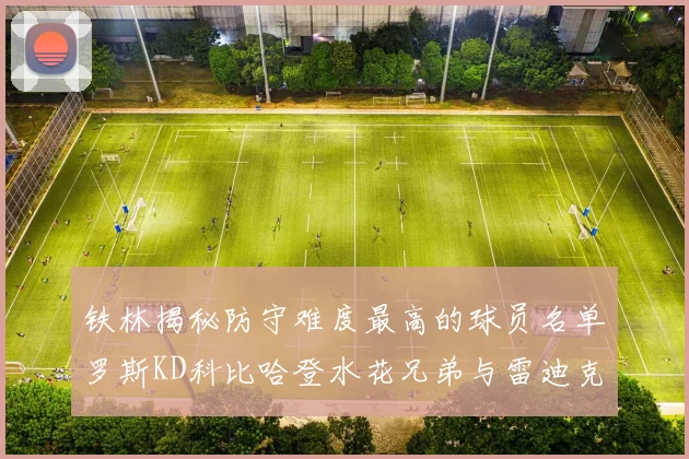 铁林揭秘防守难度最高的球员名单罗斯KD科比哈登水花兄弟与雷迪克