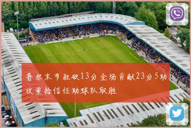 普尔末节狂砍13分全场贡献23分5助攻重拾信任助球队取胜