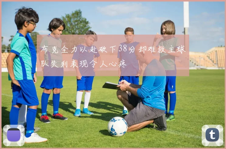 布克全力以赴砍下38分却难救主球队失利表现令人心疼