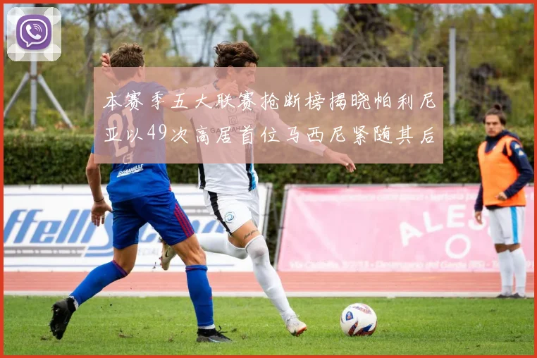 本赛季五大联赛抢断榜揭晓帕利尼亚以49次高居首位马西尼紧随其后