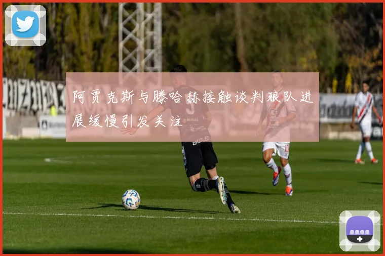 阿贾克斯与滕哈赫接触谈判狼队进展缓慢引发关注