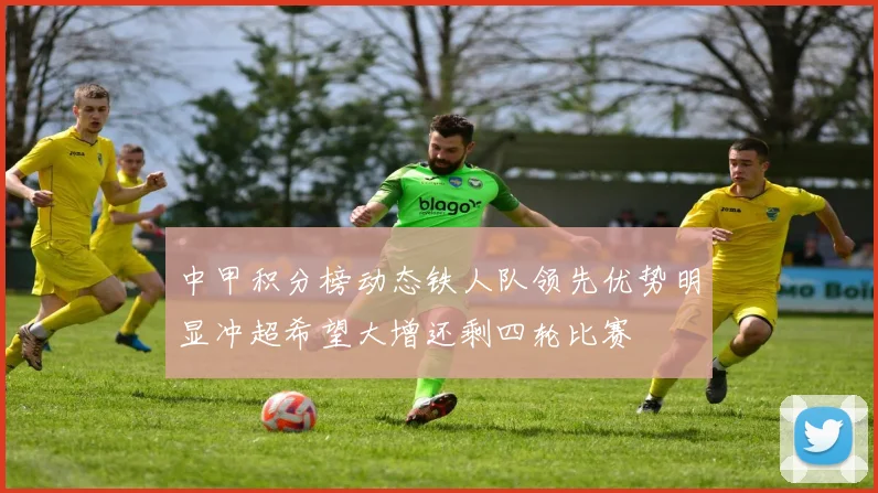 中甲积分榜动态铁人队领先优势明显冲超希望大增还剩四轮比赛