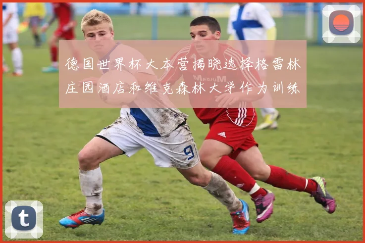 德国世界杯大本营揭晓选择格雷林庄园酒店和维克森林大学作为训练基地