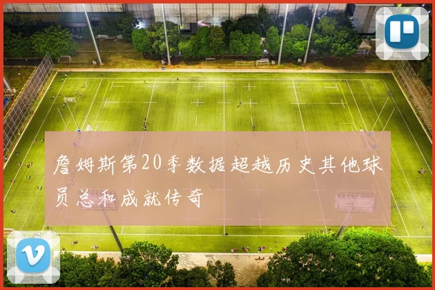 詹姆斯第20季数据超越历史其他球员总和成就传奇