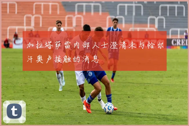 加拉塔萨雷内部人士澄清未与恰尔汗奥卢接触的消息