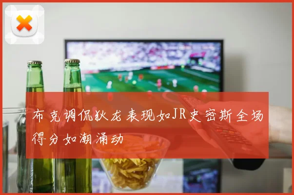 布克调侃狄龙表现如JR史密斯全场得分如潮涌动